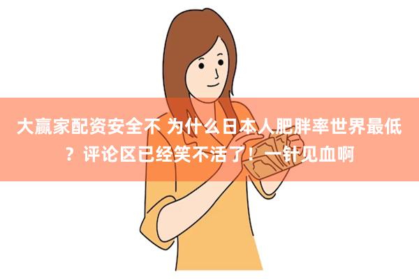 大赢家配资安全不 为什么日本人肥胖率世界最低？评论区已经笑不活了！一针见血啊