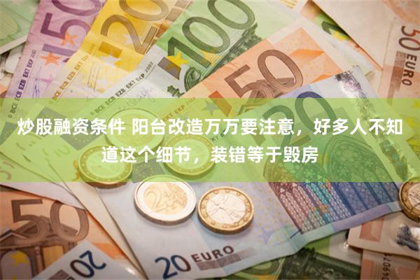 炒股融资条件 阳台改造万万要注意，好多人不知道这个细节，装错等于毁房