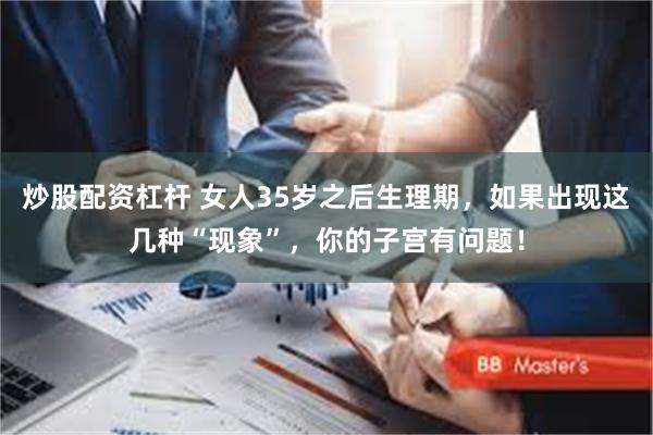 炒股配资杠杆 女人35岁之后生理期，如果出现这几种“现象”，你的子宫有问题！