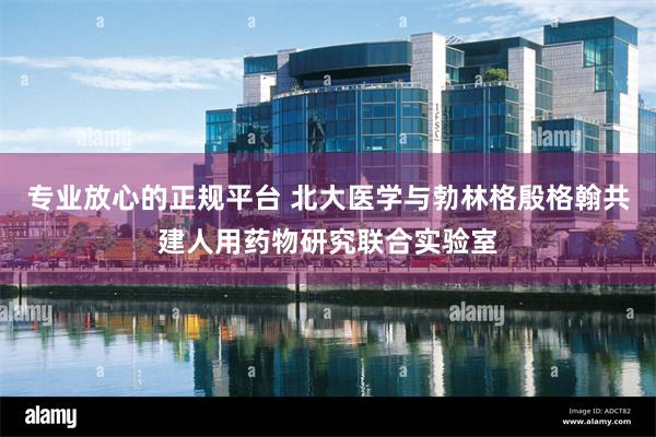 专业放心的正规平台 北大医学与勃林格殷格翰共建人用药物研究联合实验室