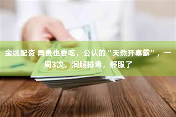 金融配资 再贵也要吃，公认的“天然开塞露”，一周3次，润肠排毒，舒服了