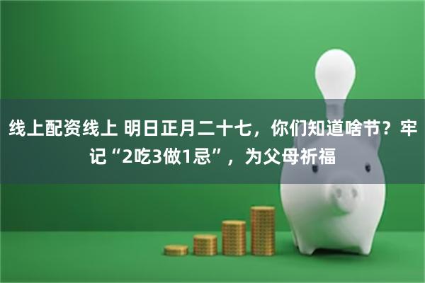 线上配资线上 明日正月二十七，你们知道啥节？牢记“2吃3做1忌”，为父母祈福