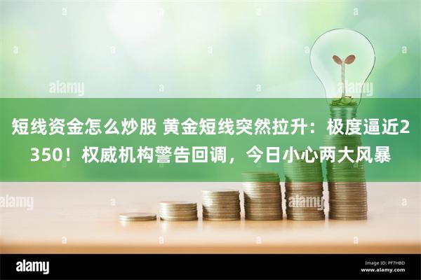 短线资金怎么炒股 黄金短线突然拉升：极度逼近2350！权威机构警告回调，今日小心两大风暴
