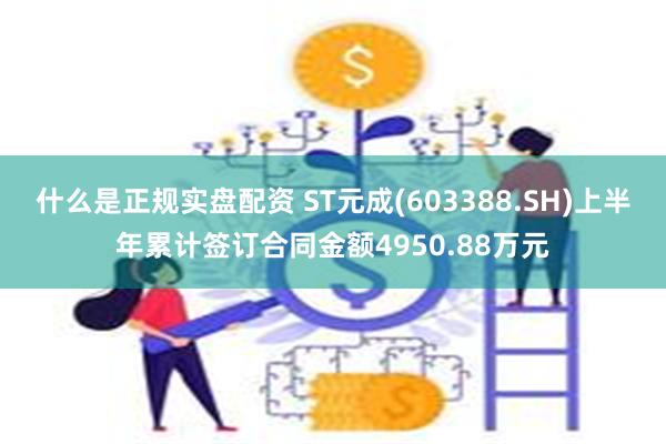 什么是正规实盘配资 ST元成(603388.SH)上半年累计签订合同金额4950.88万元