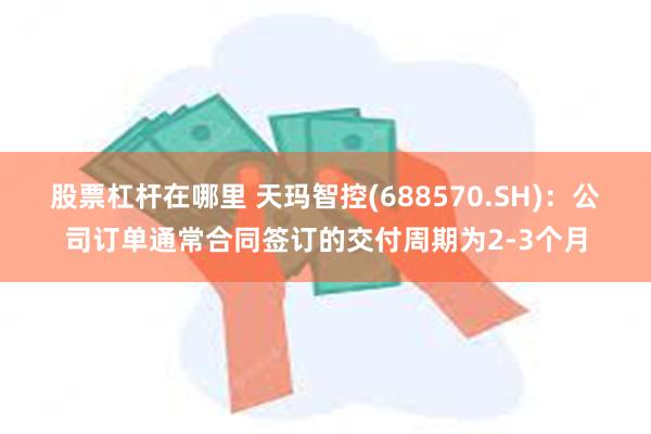 股票杠杆在哪里 天玛智控(688570.SH)：公司订单通常合同签订的交付周期为2-3个月