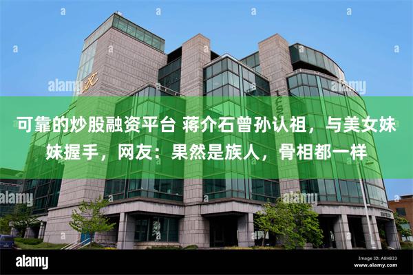 可靠的炒股融资平台 蒋介石曾孙认祖，与美女妹妹握手，网友：果然是族人，骨相都一样