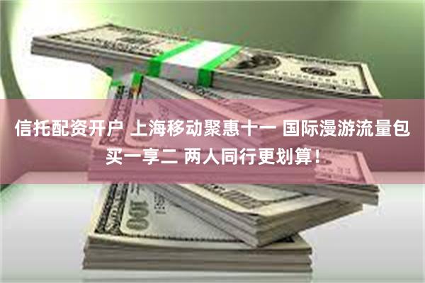 信托配资开户 上海移动聚惠十一 国际漫游流量包买一享二 两人同行更划算！