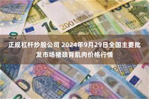 正规杠杆炒股公司 2024年9月29日全国主要批发市场猪颈背肌肉价格行情