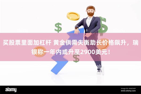 买股票里面加杠杆 黄金供需失衡助长价格飙升，瑞银称一年内或升至2900美元！
