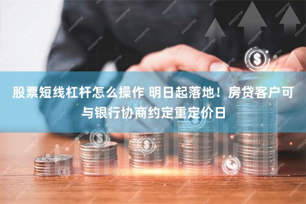 股票短线杠杆怎么操作 明日起落地！房贷客户可与银行协商约定重定价日