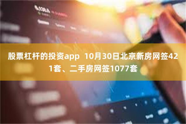 股票杠杆的投资app  10月30日北京新房网签421套、二手房网签1077套
