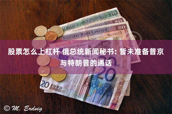股票怎么上杠杆 俄总统新闻秘书: 暂未准备普京与特朗普的通话