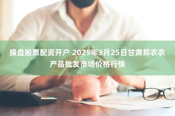 操盘股票配资开户 2025年3月25日甘肃邦农农产品批发市场价格行情