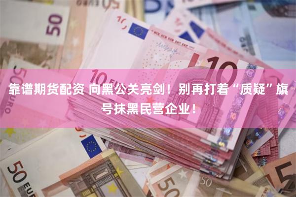 靠谱期货配资 向黑公关亮剑！别再打着“质疑”旗号抹黑民营企业