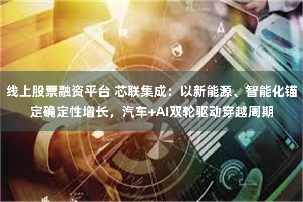 线上股票融资平台 芯联集成：以新能源、智能化锚定确定性增长，