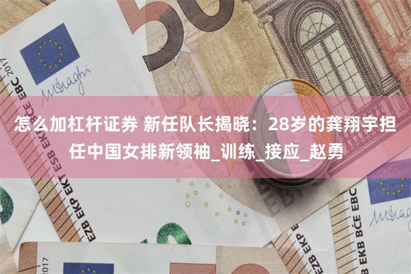 怎么加杠杆证券 新任队长揭晓：28岁的龚翔宇担任中国女排新领