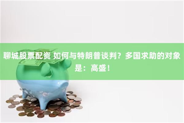 聊城股票配资 如何与特朗普谈判？多国求助的对象是：高盛！