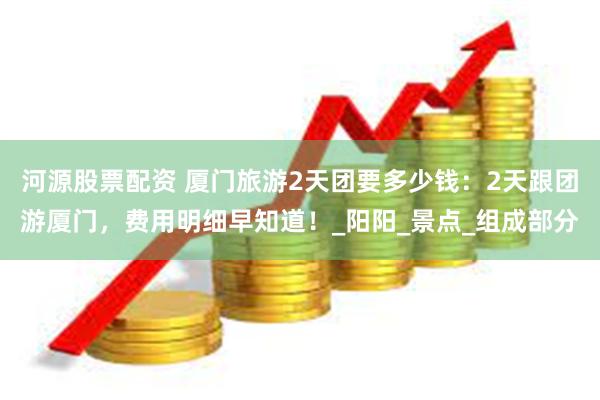 河源股票配资 厦门旅游2天团要多少钱：2天跟团游厦门，费用明