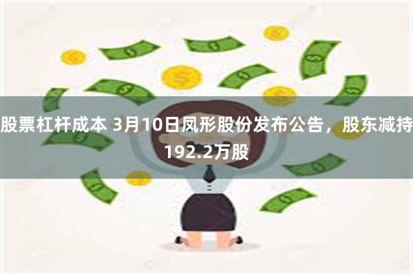 股票杠杆成本 3月10日凤形股份发布公告，股东减持192.2