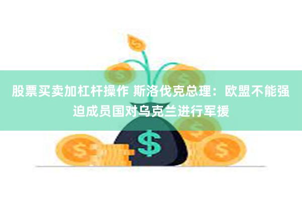 股票买卖加杠杆操作 斯洛伐克总理：欧盟不能强迫成员国对乌克兰