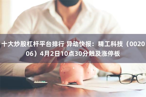十大炒股杠杆平台排行 异动快报：精工科技（002006）4月