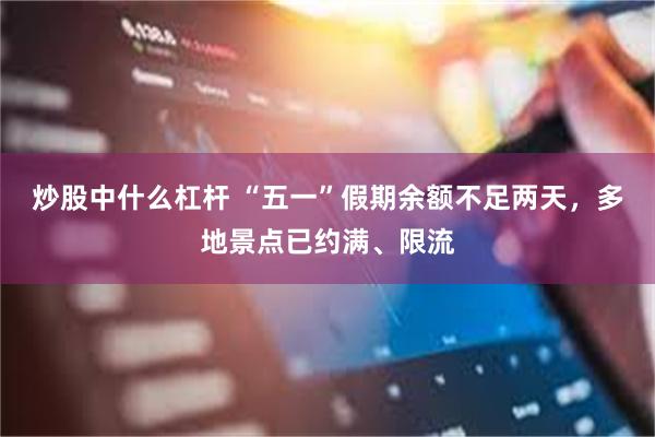 炒股中什么杠杆 “五一”假期余额不足两天，多地景点已约满、限