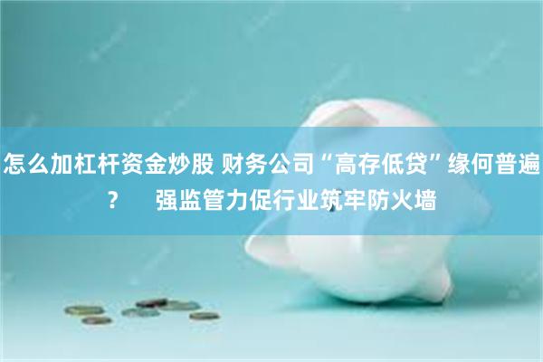 怎么加杠杆资金炒股 财务公司“高存低贷”缘何普遍？    强