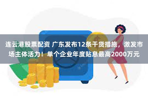 连云港股票配资 广东发布12条干货措施，激发市场主体活力！单