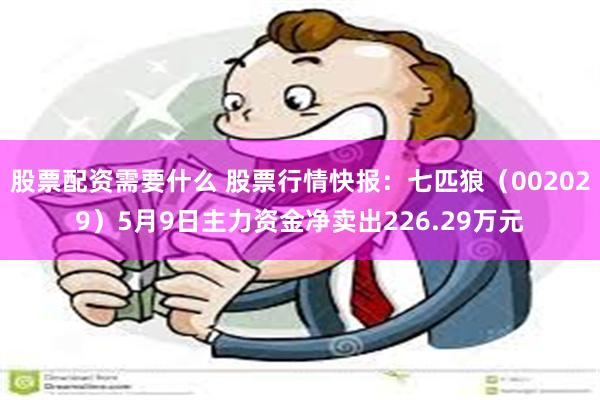 股票配资需要什么 股票行情快报：七匹狼（002029）5月9