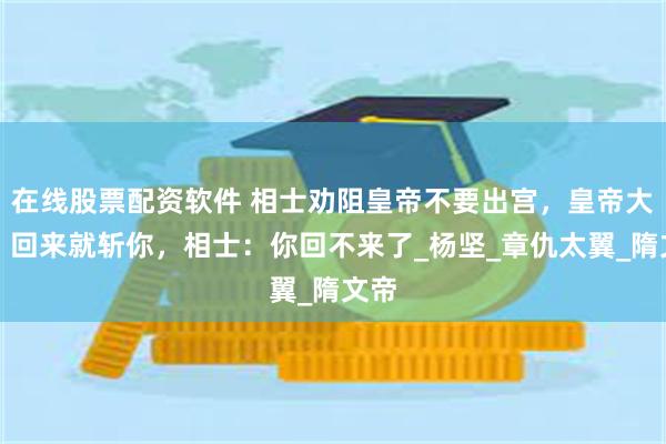 在线股票配资软件 相士劝阻皇帝不要出宫，皇帝大怒：回来就斩你