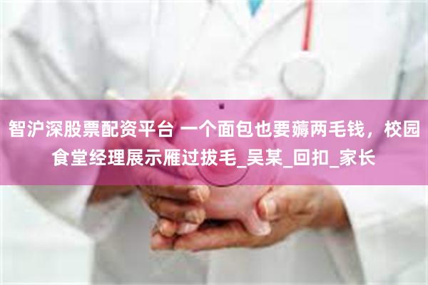 智沪深股票配资平台 一个面包也要薅两毛钱，校园食堂经理展示雁