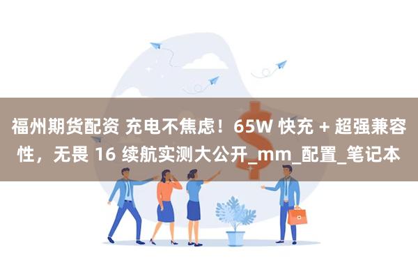 福州期货配资 充电不焦虑！65W 快充 + 超强兼容性，无畏