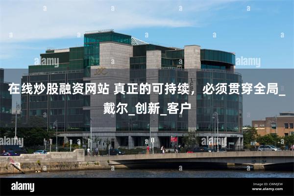 在线炒股融资网站 真正的可持续，必须贯穿全局_戴尔_创新_客