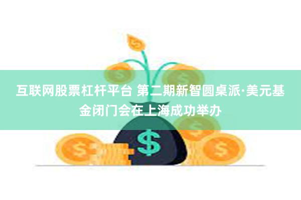 互联网股票杠杆平台 第二期新智圆桌派·美元基金闭门会在上海成