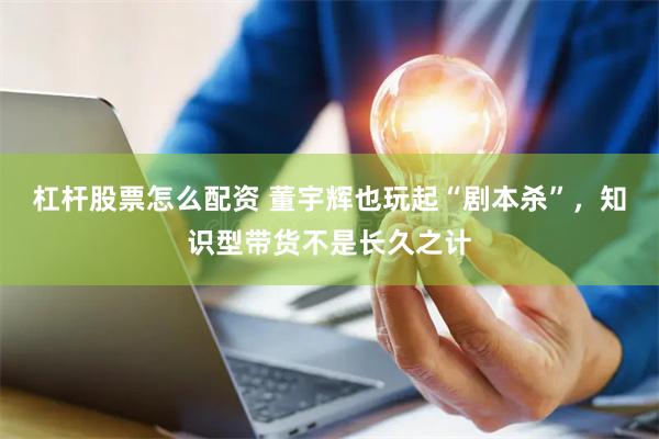 杠杆股票怎么配资 董宇辉也玩起“剧本杀”，知识型带货不是长久
