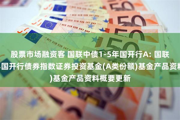 股票市场融资客 国联中债1-5年国开行A: 国联中债1-5年国开行债券指数证券投资基金(A类份额)基金产品资料概要更新