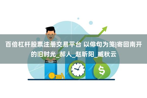 百倍杠杆股票注册交易平台 以俳句为笺|寄回南开的旧时光_郝人