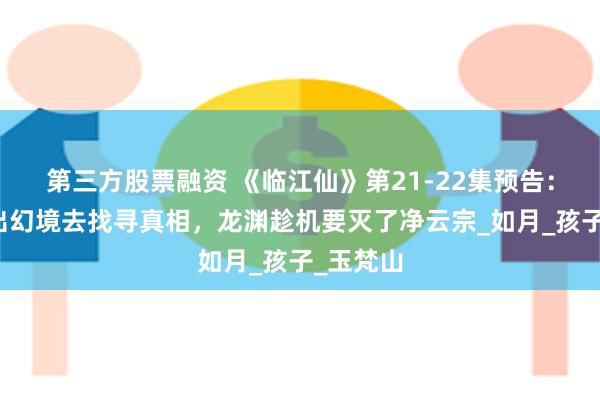 第三方股票融资 《临江仙》第21-22集预告：白九思出幻境去