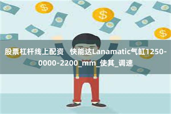 股票杠杆线上配资   快能达Lanamatic气缸1250-