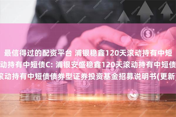 最信得过的配资平台 浦银稳鑫120天滚动持有中短债A,浦银稳鑫120天滚动持有中短债C: 浦银安盛稳鑫120天滚动持有中短债债券型证券投资基金招募说明书(更新)2025年第1号