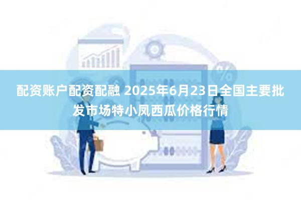 配资账户配资配融 2025年6月23日全国主要批发市场特小凤