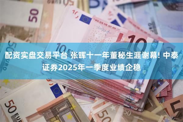 配资实盘交易平台 张晖十一年董秘生涯谢幕! 中泰证券2025