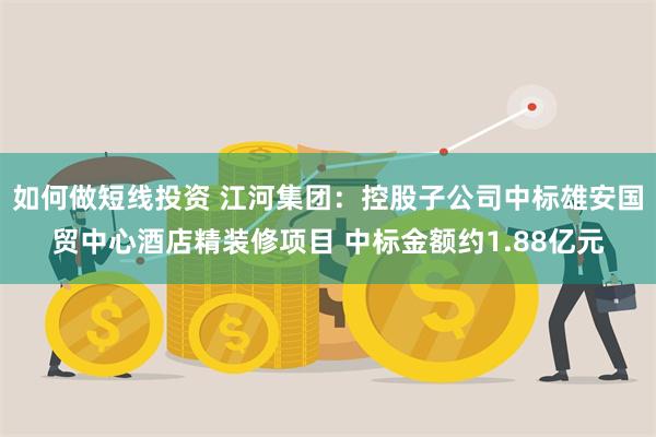 如何做短线投资 江河集团：控股子公司中标雄安国贸中心酒店精装