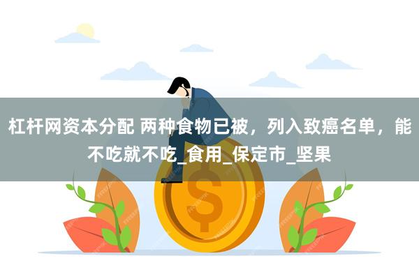 杠杆网资本分配 两种食物已被，列入致癌名单，能不吃就不吃_食