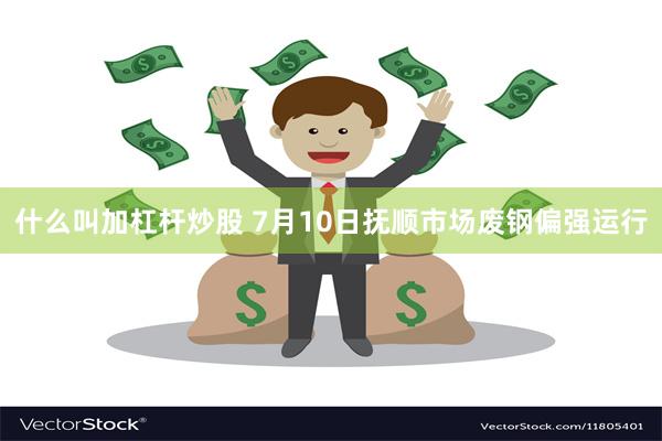 什么叫加杠杆炒股 7月10日抚顺市场废钢偏强运行