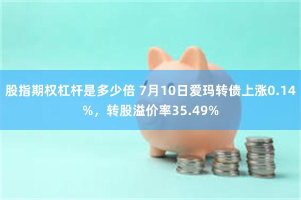 股指期权杠杆是多少倍 7月10日爱玛转债上涨0.14%，转股