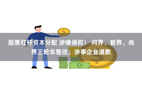 股票杠杆资本分配 涉嫌侵权！ 问界、智界、尚界三轮车整改，涉
