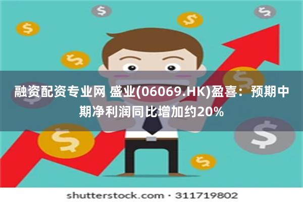 融资配资专业网 盛业(06069.HK)盈喜：预期中期净利润