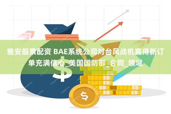 雅安股票配资 BAE系统公司对台风战机赢得新订单充满信心_美