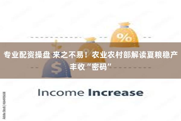 专业配资操盘 来之不易！农业农村部解读夏粮稳产丰收“密码”